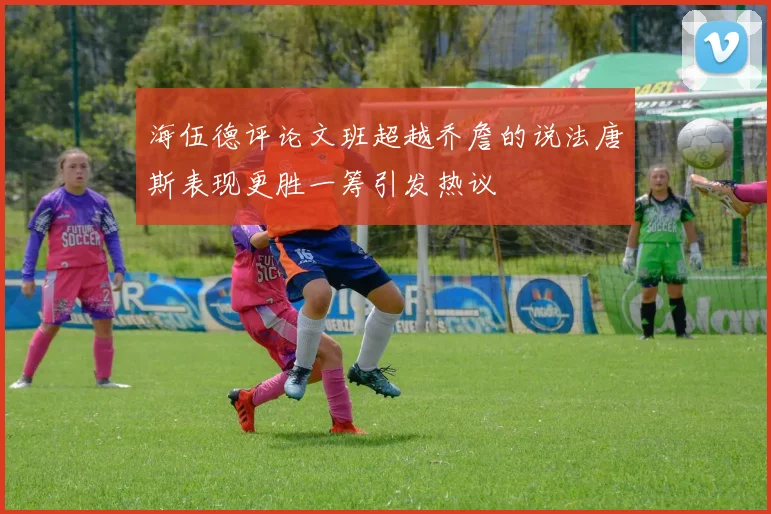 海伍德评论文班超越乔詹的说法唐斯表现更胜一筹引发热议