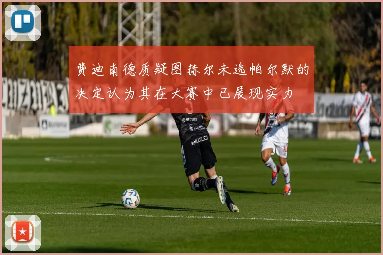 费迪南德质疑图赫尔未选帕尔默的决定认为其在大赛中已展现实力