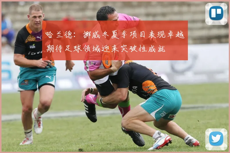 哈兰德：挪威冬夏季项目表现卓越期待足球领域迎来突破性成就