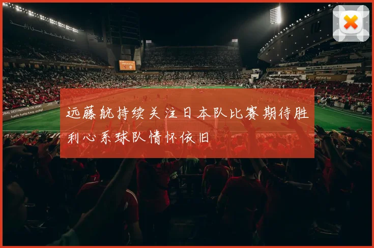 远藤航持续关注日本队比赛期待胜利心系球队情怀依旧
