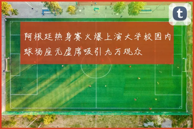 阿根廷热身赛火爆上演大学校园内球场座无虚席吸引九万观众