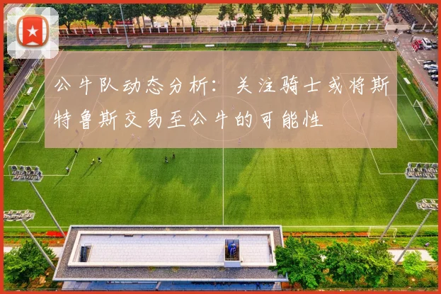 公牛队动态分析：关注骑士或将斯特鲁斯交易至公牛的可能性