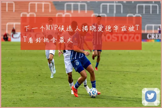下一个MVP候选人揭晓爱德华兹被TT看好机会最大