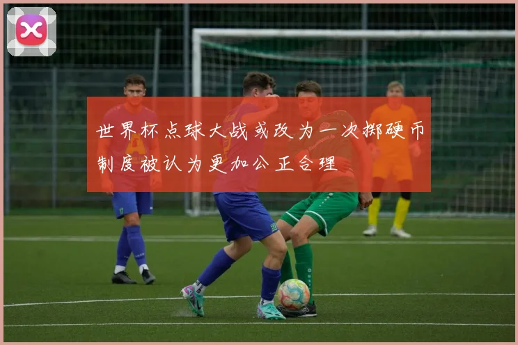 世界杯点球大战或改为一次掷硬币制度被认为更加公正合理