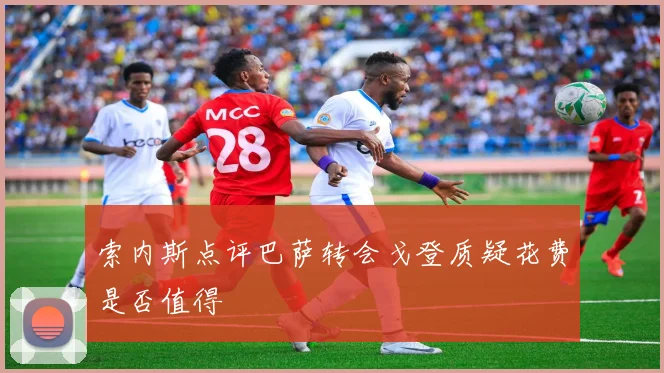 索内斯点评巴萨转会戈登质疑花费是否值得