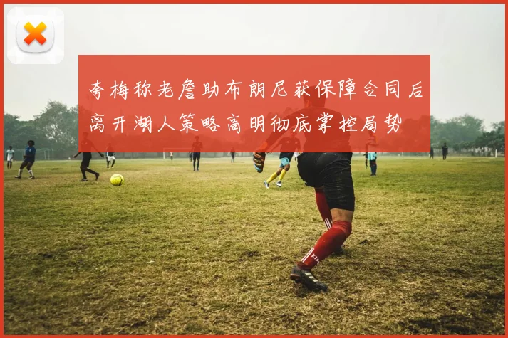 夸梅称老詹助布朗尼获保障合同后离开湖人策略高明彻底掌控局势