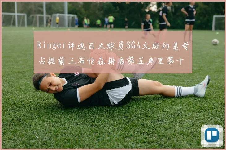 Ringer评选百大球员SGA文班约基奇占据前三布伦森排名第五库里第十杜兰特第十六詹姆斯第二十