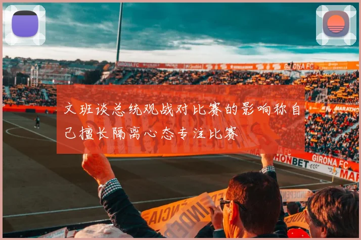 文班谈总统观战对比赛的影响称自己擅长隔离心态专注比赛