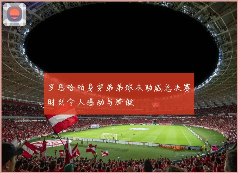 罗恩哈珀身穿弟弟球衣助威总决赛时刻令人感动与骄傲